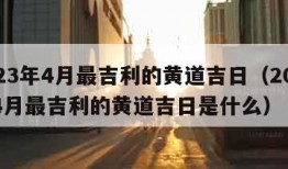 2023年4月最吉利的黄道吉日（2023年4月最吉利的黄道吉日是什么）