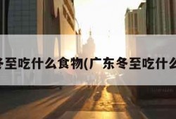 广东冬至吃什么食物(广东冬至吃什么东西)
