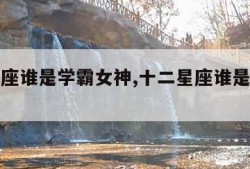 十二星座谁是学霸女神,十二星座谁是学霸女神呢
