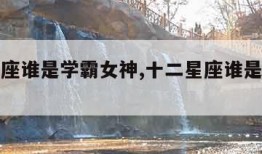 十二星座谁是学霸女神,十二星座谁是学霸女神呢