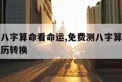 免费测八字算命看命运,免费测八字算命看命运阴阳历转换