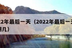 2022年最后一天（2022年最后一天是星期几）