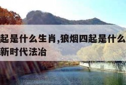 狼烟四起是什么生肖,狼烟四起是什么生肖打一动物新时代法冶