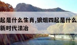 狼烟四起是什么生肖,狼烟四起是什么生肖打一动物新时代法冶