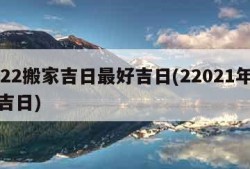 2022搬家吉日最好吉日(22021年搬家吉日)