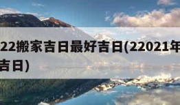 2022搬家吉日最好吉日(22021年搬家吉日)