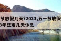 五一节放假几天?2023,五一节放假几天2023年法定几天休息