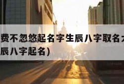 真正免费不忽悠起名字生辰八字取名大全(免费用生辰八字起名)
