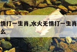 水火无情打一生肖,水火无情打一生肖最佳答案是什么