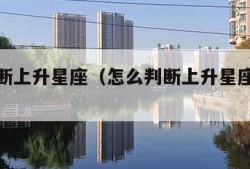 怎么判断上升星座（怎么判断上升星座和下降星座）