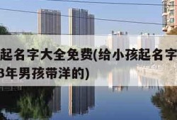 给小孩起名字大全免费(给小孩起名字大全免费2023年男孩带洋的)