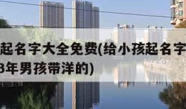 给小孩起名字大全免费(给小孩起名字大全免费2023年男孩带洋的)