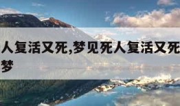 梦见死人复活又死,梦见死人复活又死了什么预兆解梦