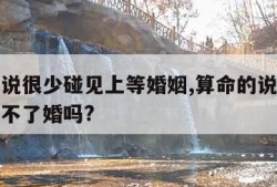 算命的说很少碰见上等婚姻,算命的说没有姻缘就结不了婚吗?