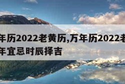 万年历2022老黄历,万年历2022老黄历年宜忌时辰择吉