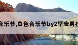 白色音乐节,白色音乐节by2早安男孩视频