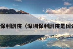 深圳保利剧院（深圳保利剧院是国企吗）