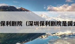 深圳保利剧院（深圳保利剧院是国企吗）