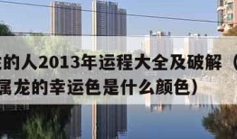 属龙的人2013年运程大全及破解（2013年属龙的幸运色是什么颜色）