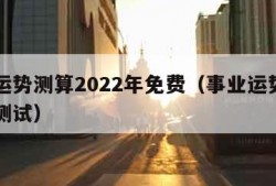 事业运势测算2022年免费（事业运势占卜免费测试）