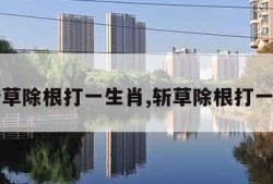 斩草除根打一生肖,斩草除根打一字