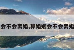 算婚姻会不会离婚,算婚姻会不会离婚准不准