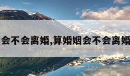 算婚姻会不会离婚,算婚姻会不会离婚准不准