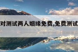 名字配对测试两人姻缘免费,免费测试两人今生关系