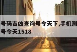 手机测号码吉凶查询号令天下,手机测号码吉凶查询号令天1518