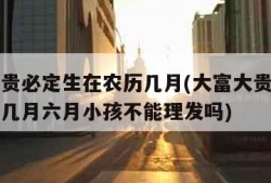 大富大贵必定生在农历几月(大富大贵必定生在农历几月六月小孩不能理发吗)