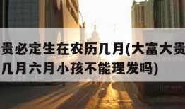 大富大贵必定生在农历几月(大富大贵必定生在农历几月六月小孩不能理发吗)