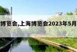 上海博览会,上海博览会2023年5月时间表