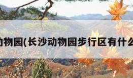 长沙动物园(长沙动物园步行区有什么动物)