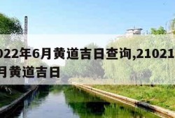 2022年6月黄道吉日查询,21021年6月黄道吉日