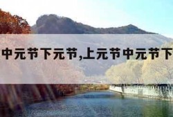 上元节中元节下元节,上元节中元节下元节时间