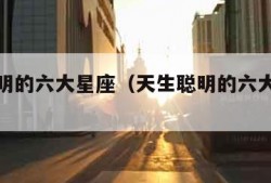 天生聪明的六大星座（天生聪明的六大星座是什么）