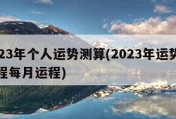 2023年个人运势测算(2023年运势及运程每月运程)