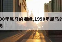 1990年属马的姻缘,1990年属马的姻缘男