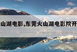 东莞火山湖电影,东莞火山湖电影院开了多久了