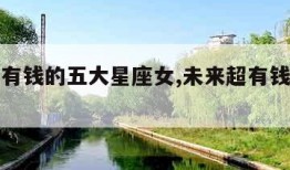 未来最有钱的五大星座女,未来超有钱的星座女
