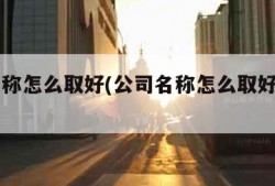 公司名称怎么取好(公司名称怎么取好商贸名字)