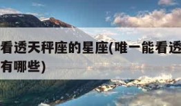 唯一能看透天秤座的星座(唯一能看透天秤座的星座有哪些)