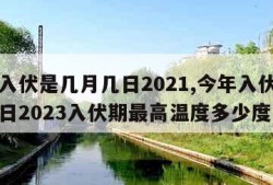 今年入伏是几月几日2021,今年入伏是几月几日2023入伏期最高温度多少度