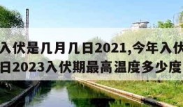 今年入伏是几月几日2021,今年入伏是几月几日2023入伏期最高温度多少度