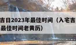 入宅吉日2023年最佳时间（入宅吉日2023年最佳时间老黄历）