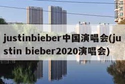 justinbieber中国演唱会(justin bieber2020演唱会)