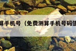 免费测算手机号（免费测算手机号码值多少钱）