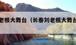 长春刘老根大舞台（长春刘老根大舞台官网订票）