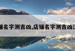 店铺名字测吉凶,店铺名字测吉凶汉程