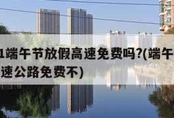 2021端午节放假高速免费吗?(端午节放假高速公路免费不)